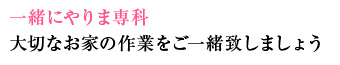 一緒にやりま専科   大切なお家の作業をご一緒致しましょう