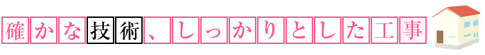 確かな技術、しっかりとした工事